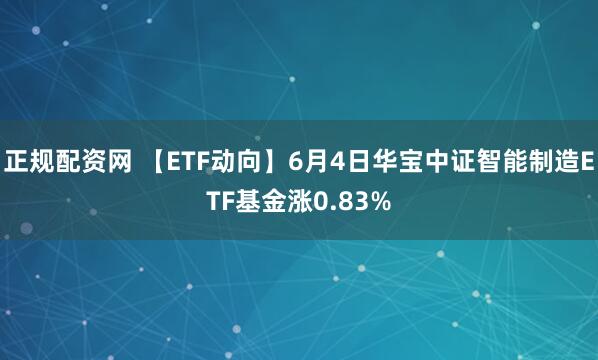 正规配资网 【ETF动向】6月4日华宝中证智能制造ETF基金涨0.83%