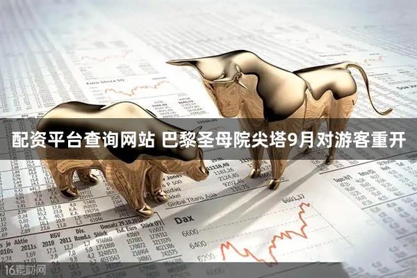 配资平台查询网站 巴黎圣母院尖塔9月对游客重开