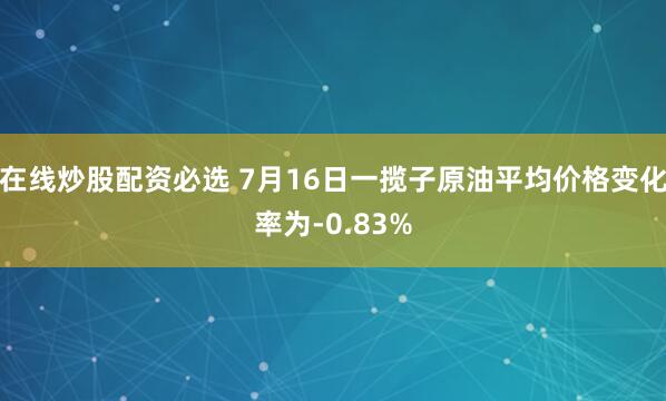 在线炒股配资必选 7月16日一揽子原油平均价格变化率为-0.83%