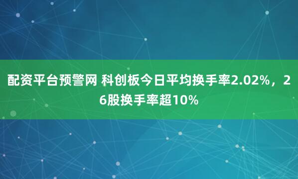 配资平台预警网 科创板今日平均换手率2.02%，26股换手率超10%