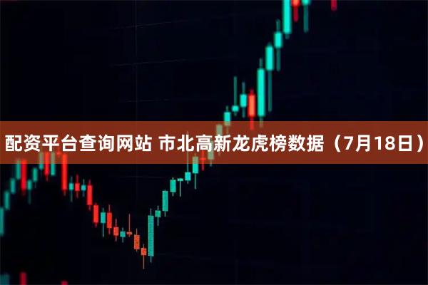 配资平台查询网站 市北高新龙虎榜数据（7月18日）