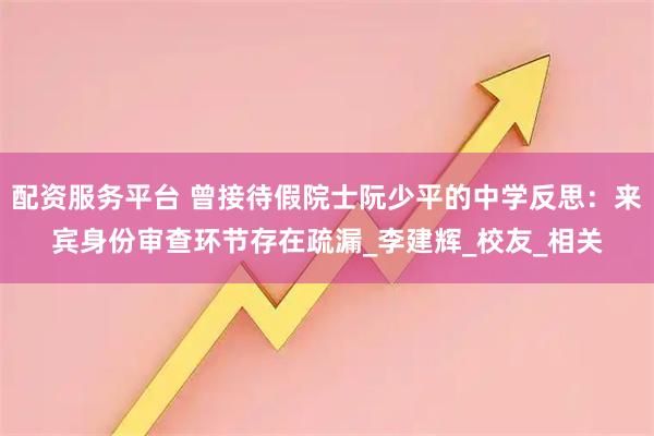 配资服务平台 曾接待假院士阮少平的中学反思：来宾身份审查环节存在疏漏_李建辉_校友_相关