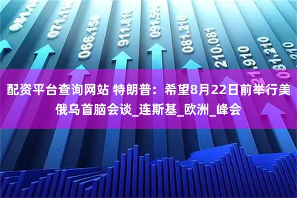 配资平台查询网站 特朗普：希望8月22日前举行美俄乌首脑会谈_连斯基_欧洲_峰会