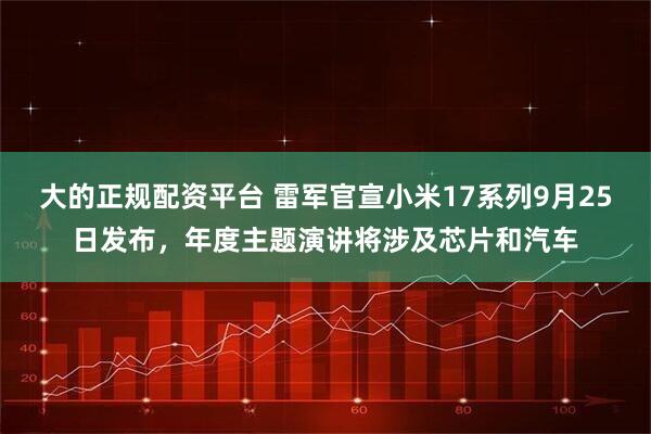 大的正规配资平台 雷军官宣小米17系列9月25日发布，年度主题演讲将涉及芯片和汽车